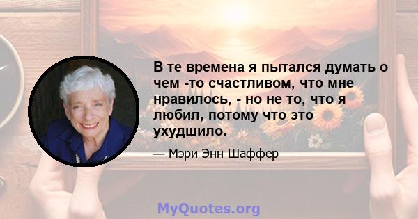 В те времена я пытался думать о чем -то счастливом, что мне нравилось, - но не то, что я любил, потому что это ухудшило.