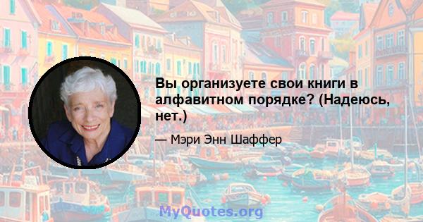 Вы организуете свои книги в алфавитном порядке? (Надеюсь, нет.)