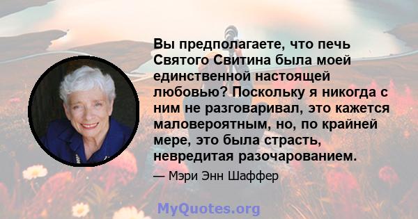 Вы предполагаете, что печь Святого Свитина была моей единственной настоящей любовью? Поскольку я никогда с ним не разговаривал, это кажется маловероятным, но, по крайней мере, это была страсть, невредитая разочарованием.