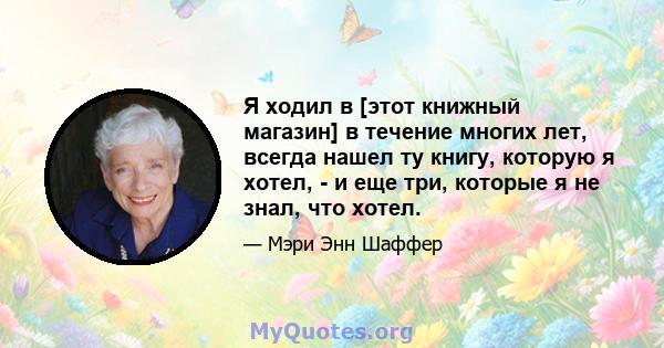 Я ходил в [этот книжный магазин] в течение многих лет, всегда нашел ту книгу, которую я хотел, - и еще три, которые я не знал, что хотел.