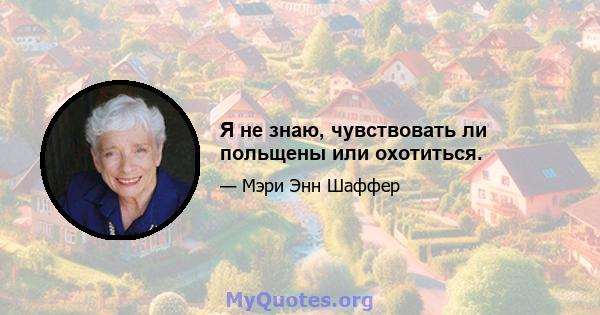 Я не знаю, чувствовать ли польщены или охотиться.