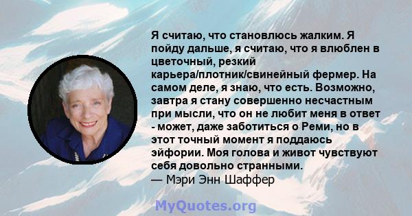 Я считаю, что становлюсь жалким. Я пойду дальше, я считаю, что я влюблен в цветочный, резкий карьера/плотник/свинейный фермер. На самом деле, я знаю, что есть. Возможно, завтра я стану совершенно несчастным при мысли,