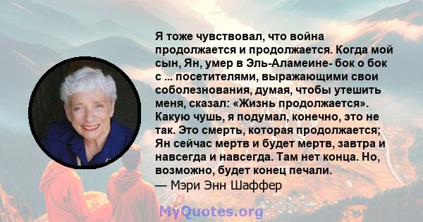 Я тоже чувствовал, что война продолжается и продолжается. Когда мой сын, Ян, умер в Эль-Аламеине- бок о бок с ... посетителями, выражающими свои соболезнования, думая, чтобы утешить меня, сказал: «Жизнь продолжается».