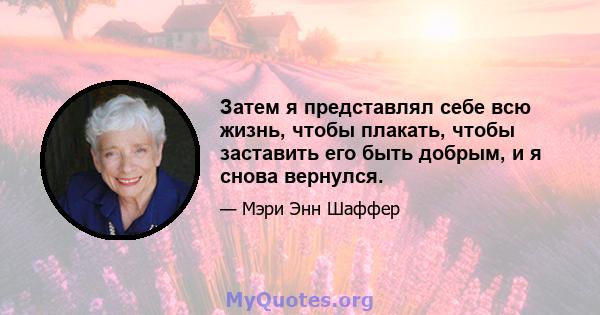 Затем я представлял себе всю жизнь, чтобы плакать, чтобы заставить его быть добрым, и я снова вернулся.