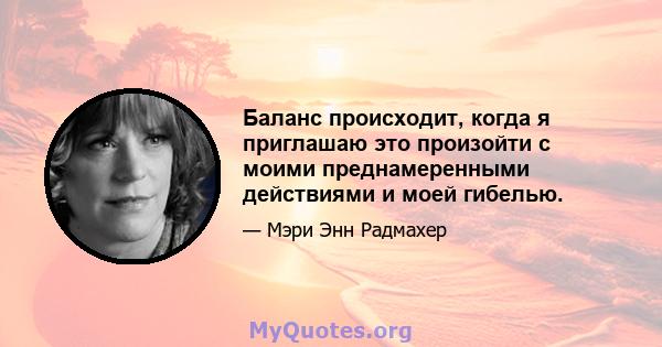 Баланс происходит, когда я приглашаю это произойти с моими преднамеренными действиями и моей гибелью.