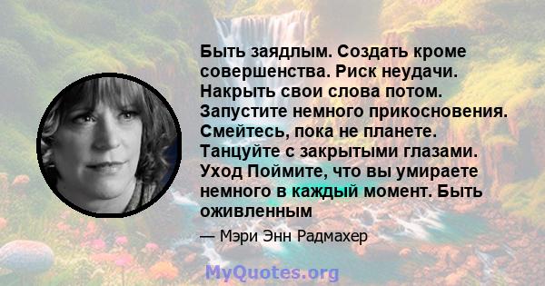 Быть заядлым. Создать кроме совершенства. Риск неудачи. Накрыть свои слова потом. Запустите немного прикосновения. Смейтесь, пока не планете. Танцуйте с закрытыми глазами. Уход Поймите, что вы умираете немного в каждый