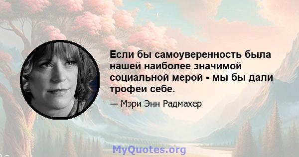 Если бы самоуверенность была нашей наиболее значимой социальной мерой - мы бы дали трофеи себе.