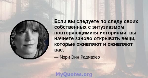 Если вы следуете по следу своих собственных с энтузиазмом повторяющимися историями, вы начнете заново открывать вещи, которые оживляют и оживляют вас.