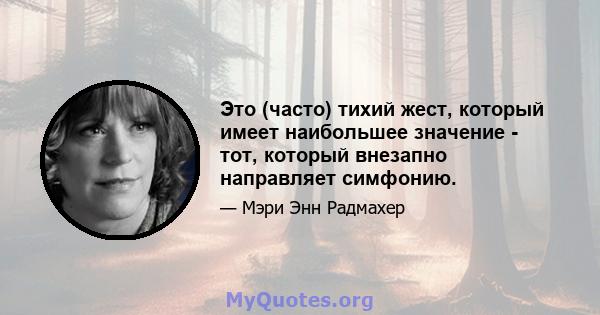 Это (часто) тихий жест, который имеет наибольшее значение - тот, который внезапно направляет симфонию.