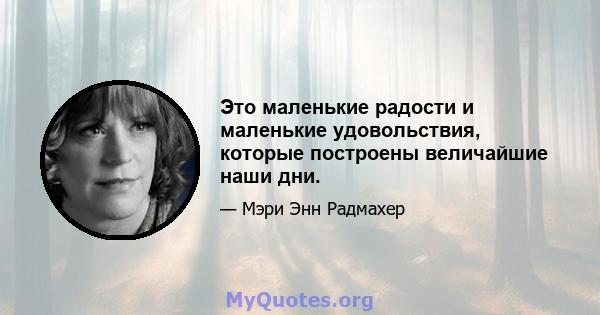 Это маленькие радости и маленькие удовольствия, которые построены величайшие наши дни.