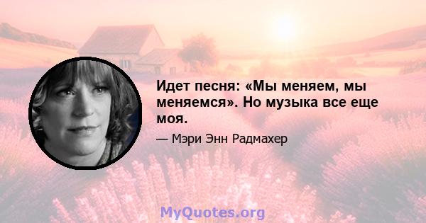 Идет песня: «Мы меняем, мы меняемся». Но музыка все еще моя.