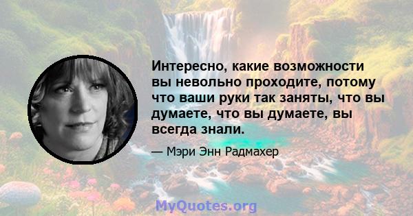 Интересно, какие возможности вы невольно проходите, потому что ваши руки так заняты, что вы думаете, что вы думаете, вы всегда знали.