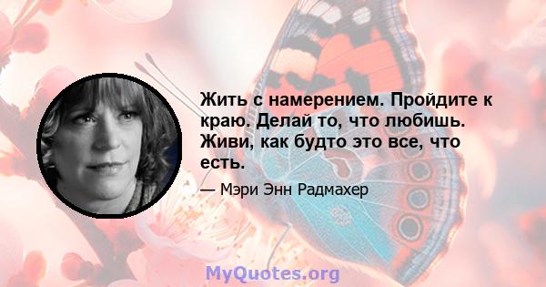 Жить с намерением. Пройдите к краю. Делай то, что любишь. Живи, как будто это все, что есть.