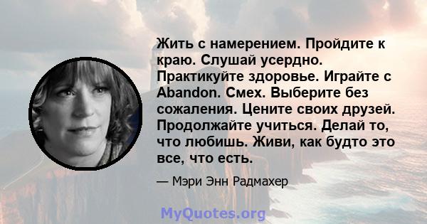 Жить с намерением. Пройдите к краю. Слушай усердно. Практикуйте здоровье. Играйте с Abandon. Смех. Выберите без сожаления. Цените своих друзей. Продолжайте учиться. Делай то, что любишь. Живи, как будто это все, что