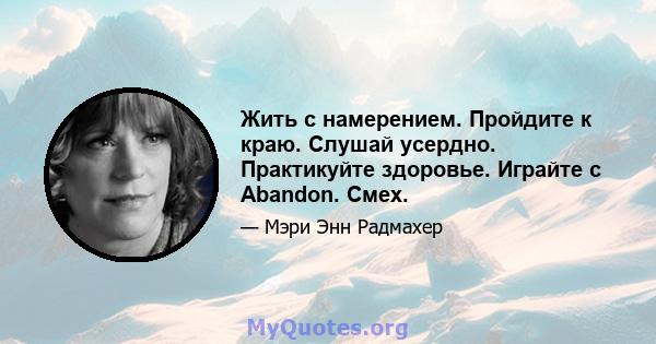 Жить с намерением. Пройдите к краю. Слушай усердно. Практикуйте здоровье. Играйте с Abandon. Смех.