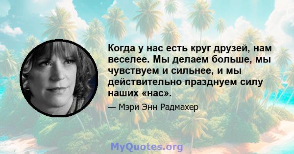 Когда у нас есть круг друзей, нам веселее. Мы делаем больше, мы чувствуем и сильнее, и мы действительно празднуем силу наших «нас».