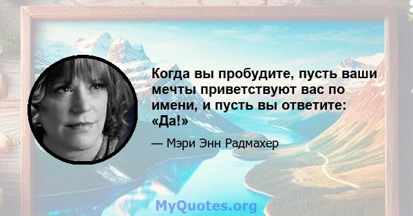 Когда вы пробудите, пусть ваши мечты приветствуют вас по имени, и пусть вы ответите: «Да!»