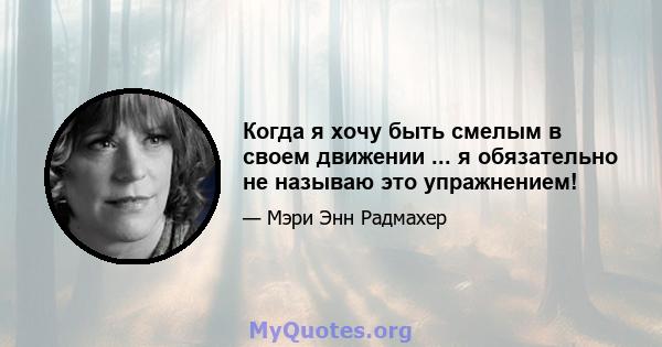 Когда я хочу быть смелым в своем движении ... я обязательно не называю это упражнением!