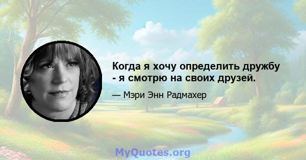 Когда я хочу определить дружбу - я смотрю на своих друзей.