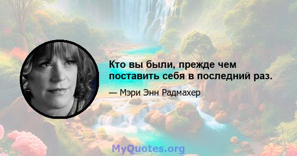 Кто вы были, прежде чем поставить себя в последний раз.