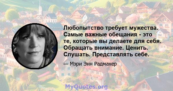 Любопытство требует мужества. Самые важные обещания - это те, которые вы делаете для себя. Обращать внимание. Ценить. Слушать. Представлять себе.