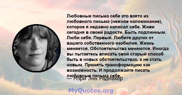 Любовные письма себе это взято из любовного письма (нежное напоминание), которое я недавно написал себе. Живи сегодня в своей радости. Быть подлинным. Люби себя. Первый. Любите других от вашего собственного изобилия.