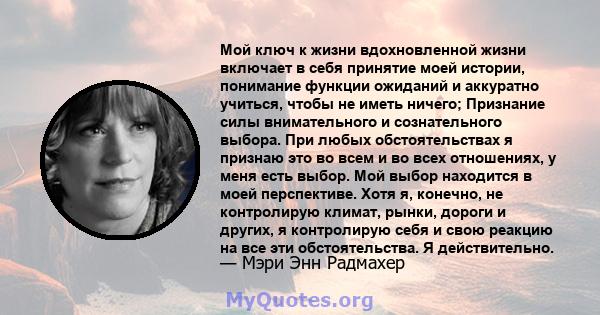 Мой ключ к жизни вдохновленной жизни включает в себя принятие моей истории, понимание функции ожиданий и аккуратно учиться, чтобы не иметь ничего; Признание силы внимательного и сознательного выбора. При любых