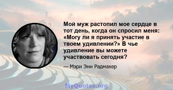 Мой муж растопил мое сердце в тот день, когда он спросил меня: «Могу ли я принять участие в твоем удивлении?» В чье удивление вы можете участвовать сегодня?