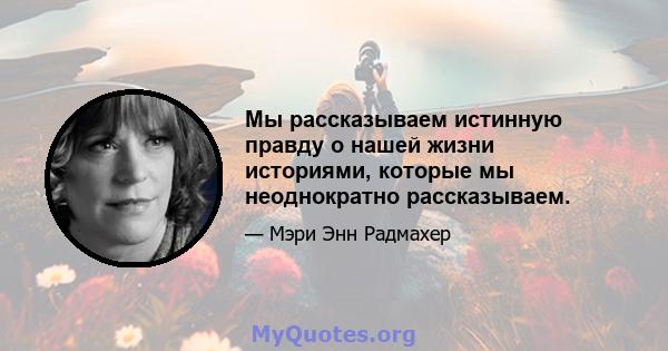 Мы рассказываем истинную правду о нашей жизни историями, которые мы неоднократно рассказываем.