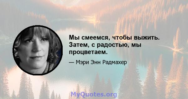 Мы смеемся, чтобы выжить. Затем, с радостью, мы процветаем.