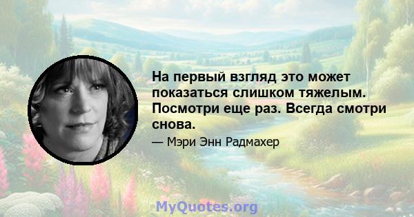 На первый взгляд это может показаться слишком тяжелым. Посмотри еще раз. Всегда смотри снова.