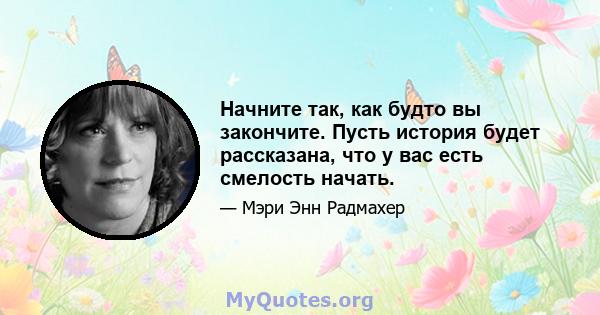 Начните так, как будто вы закончите. Пусть история будет рассказана, что у вас есть смелость начать.