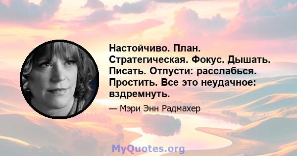 Настойчиво. План. Стратегическая. Фокус. Дышать. Писать. Отпусти: расслабься. Простить. Все это неудачное: вздремнуть.