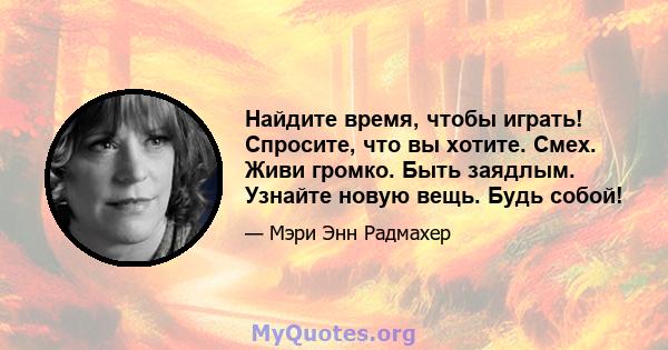 Найдите время, чтобы играть! Спросите, что вы хотите. Смех. Живи громко. Быть заядлым. Узнайте новую вещь. Будь собой!