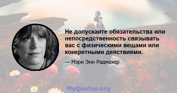 Не допускайте обязательства или непосредственность связывать вас с физическими вещами или конкретными действиями.