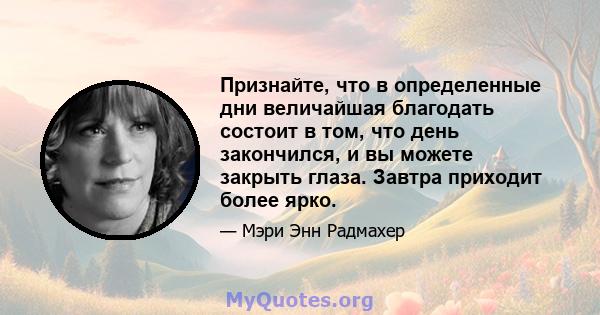 Признайте, что в определенные дни величайшая благодать состоит в том, что день закончился, и вы можете закрыть глаза. Завтра приходит более ярко.