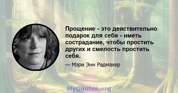 Прощение - это действительно подарок для себя - иметь сострадание, чтобы простить других и смелость простить себя.