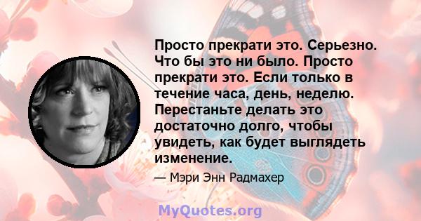 Просто прекрати это. Серьезно. Что бы это ни было. Просто прекрати это. Если только в течение часа, день, неделю. Перестаньте делать это достаточно долго, чтобы увидеть, как будет выглядеть изменение.