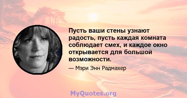 Пусть ваши стены узнают радость, пусть каждая комната соблюдает смех, и каждое окно открывается для большой возможности.