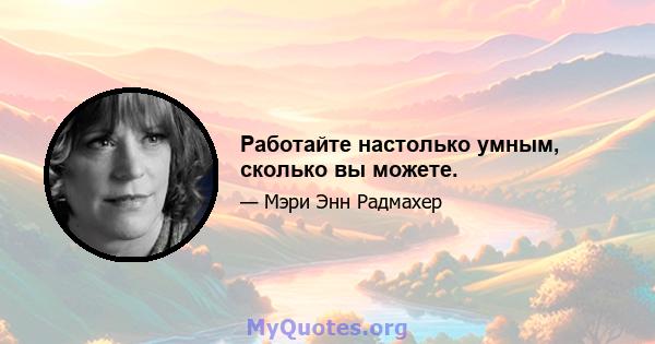 Работайте настолько умным, сколько вы можете.