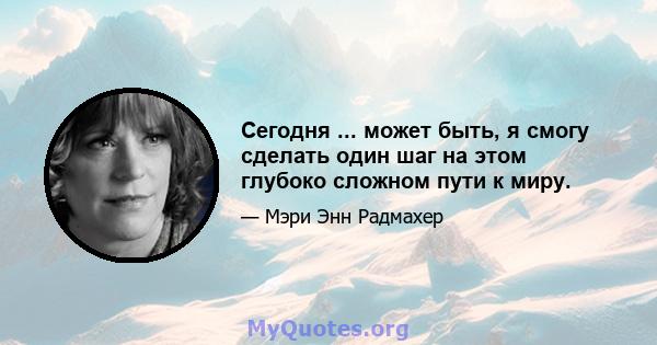 Сегодня ... может быть, я смогу сделать один шаг на этом глубоко сложном пути к миру.