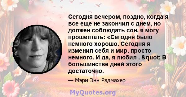 Сегодня вечером, поздно, когда я все еще не закончил с днем, но должен соблюдать сон, я могу прошептать: «Сегодня было немного хорошо. Сегодня я изменил себя и мир, просто немного. И да, я любил . " В большинстве