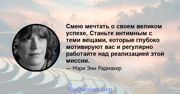 Смею мечтать о своем великом успехе. Станьте интимным с теми вещами, которые глубоко мотивируют вас и регулярно работайте над реализацией этой миссии.