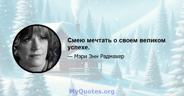 Смею мечтать о своем великом успехе.