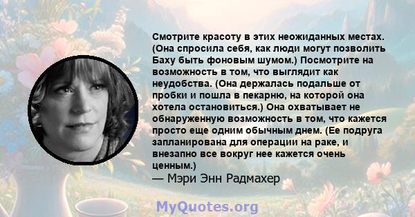 Смотрите красоту в этих неожиданных местах. (Она спросила себя, как люди могут позволить Баху быть фоновым шумом.) Посмотрите на возможность в том, что выглядит как неудобства. (Она держалась подальше от пробки и пошла