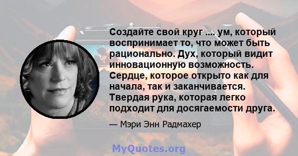 Создайте свой круг .... ум, который воспринимает то, что может быть рационально. Дух, который видит инновационную возможность. Сердце, которое открыто как для начала, так и заканчивается. Твердая рука, которая легко