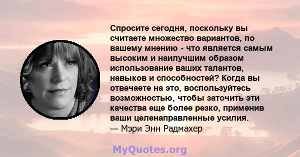 Спросите сегодня, поскольку вы считаете множество вариантов, по вашему мнению - что является самым высоким и наилучшим образом использование ваших талантов, навыков и способностей? Когда вы отвечаете на это,