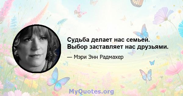 Судьба делает нас семьей. Выбор заставляет нас друзьями.