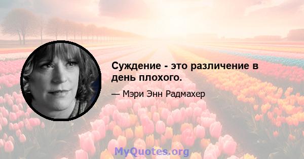 Суждение - это различение в день плохого.