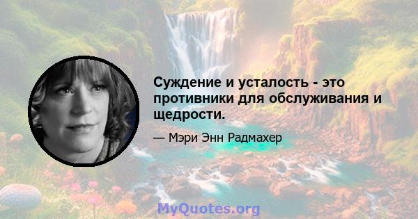 Суждение и усталость - это противники для обслуживания и щедрости.